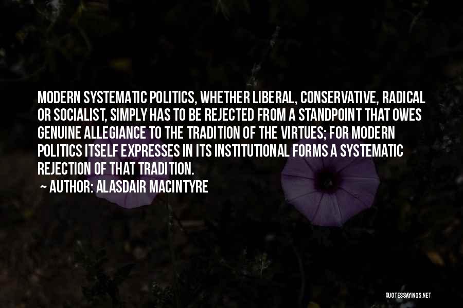 Alasdair MacIntyre Quotes: Modern Systematic Politics, Whether Liberal, Conservative, Radical Or Socialist, Simply Has To Be Rejected From A Standpoint That Owes Genuine