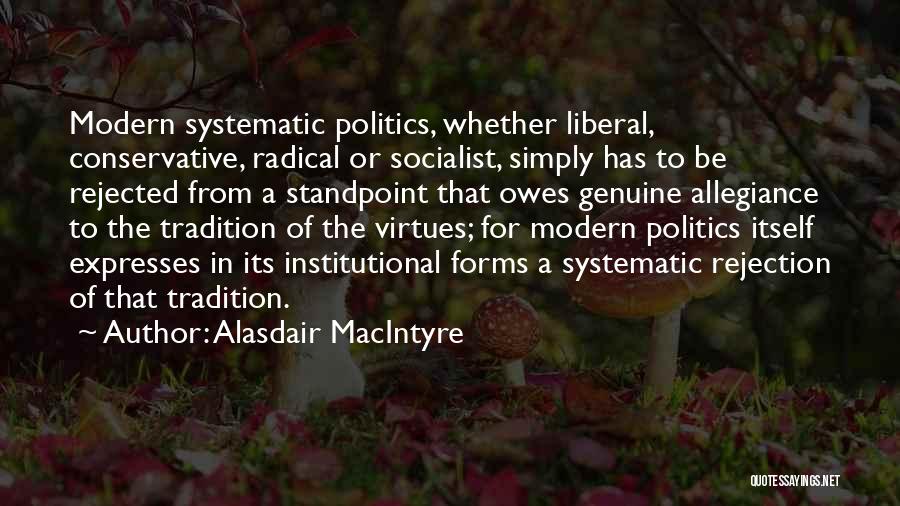 Alasdair MacIntyre Quotes: Modern Systematic Politics, Whether Liberal, Conservative, Radical Or Socialist, Simply Has To Be Rejected From A Standpoint That Owes Genuine