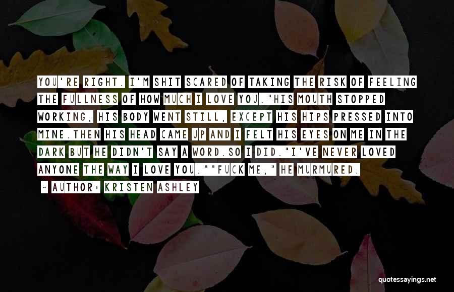 Kristen Ashley Quotes: You're Right. I'm Shit Scared Of Taking The Risk Of Feeling The Fullness Of How Much I Love You.his Mouth