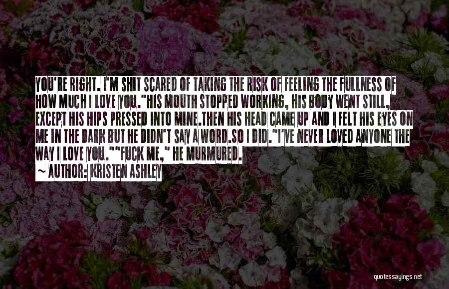 Kristen Ashley Quotes: You're Right. I'm Shit Scared Of Taking The Risk Of Feeling The Fullness Of How Much I Love You.his Mouth