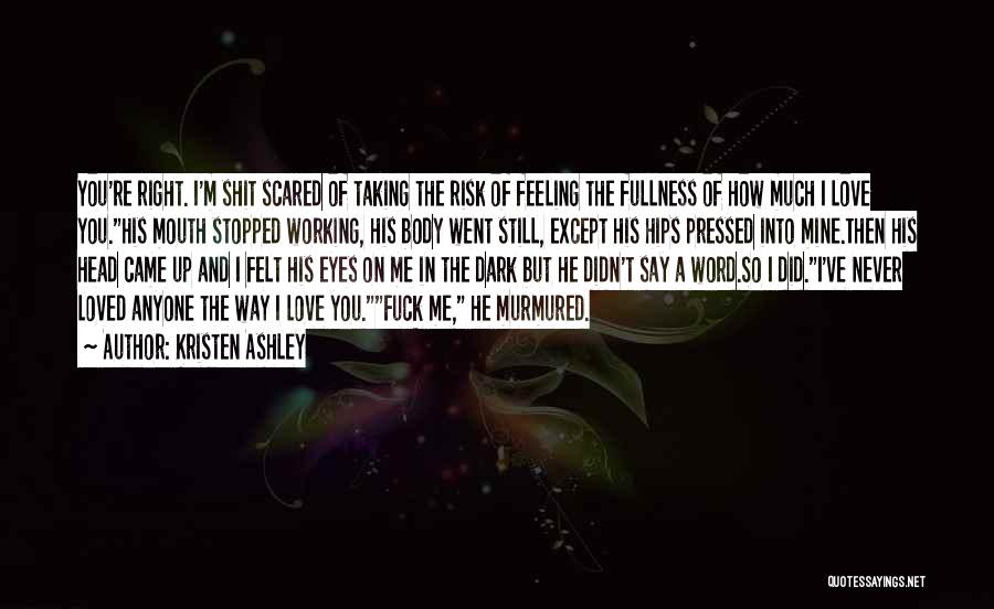 Kristen Ashley Quotes: You're Right. I'm Shit Scared Of Taking The Risk Of Feeling The Fullness Of How Much I Love You.his Mouth