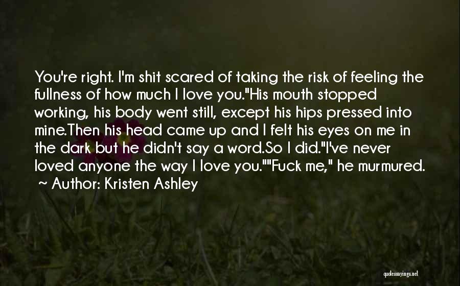 Kristen Ashley Quotes: You're Right. I'm Shit Scared Of Taking The Risk Of Feeling The Fullness Of How Much I Love You.his Mouth