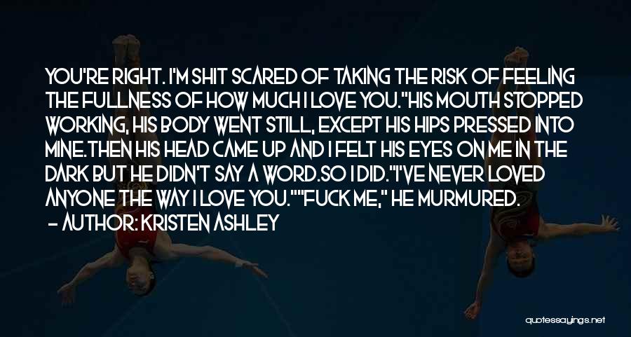 Kristen Ashley Quotes: You're Right. I'm Shit Scared Of Taking The Risk Of Feeling The Fullness Of How Much I Love You.his Mouth