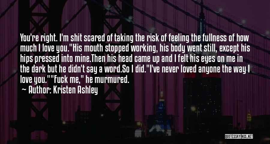 Kristen Ashley Quotes: You're Right. I'm Shit Scared Of Taking The Risk Of Feeling The Fullness Of How Much I Love You.his Mouth