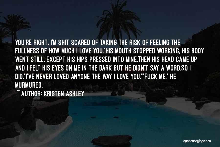 Kristen Ashley Quotes: You're Right. I'm Shit Scared Of Taking The Risk Of Feeling The Fullness Of How Much I Love You.his Mouth