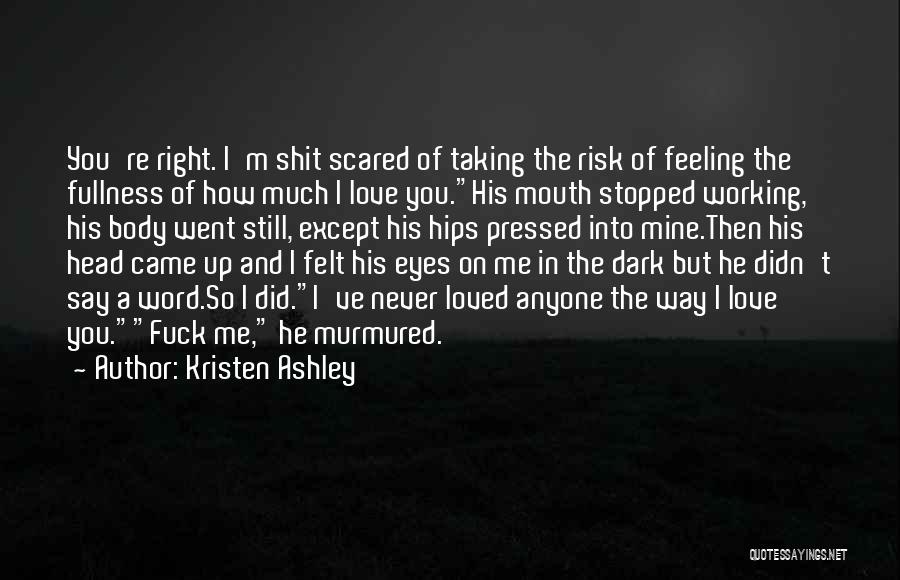 Kristen Ashley Quotes: You're Right. I'm Shit Scared Of Taking The Risk Of Feeling The Fullness Of How Much I Love You.his Mouth