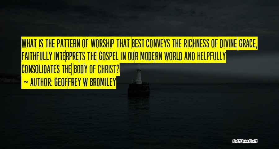 Geoffrey W Bromiley Quotes: What Is The Pattern Of Worship That Best Conveys The Richness Of Divine Grace, Faithfully Interprets The Gospel In Our