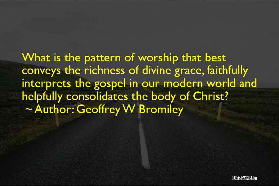 Geoffrey W Bromiley Quotes: What Is The Pattern Of Worship That Best Conveys The Richness Of Divine Grace, Faithfully Interprets The Gospel In Our