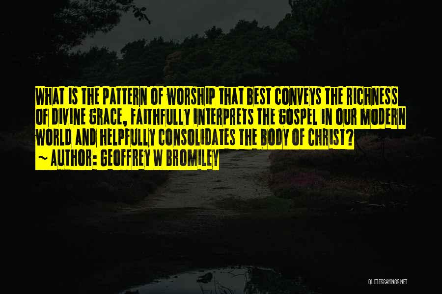 Geoffrey W Bromiley Quotes: What Is The Pattern Of Worship That Best Conveys The Richness Of Divine Grace, Faithfully Interprets The Gospel In Our