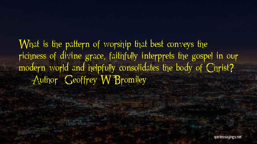 Geoffrey W Bromiley Quotes: What Is The Pattern Of Worship That Best Conveys The Richness Of Divine Grace, Faithfully Interprets The Gospel In Our