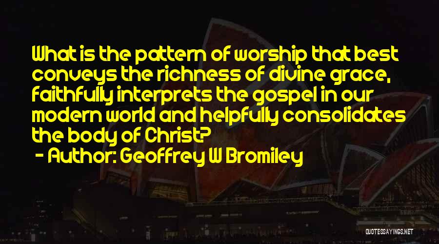 Geoffrey W Bromiley Quotes: What Is The Pattern Of Worship That Best Conveys The Richness Of Divine Grace, Faithfully Interprets The Gospel In Our