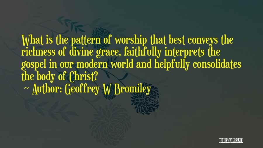 Geoffrey W Bromiley Quotes: What Is The Pattern Of Worship That Best Conveys The Richness Of Divine Grace, Faithfully Interprets The Gospel In Our