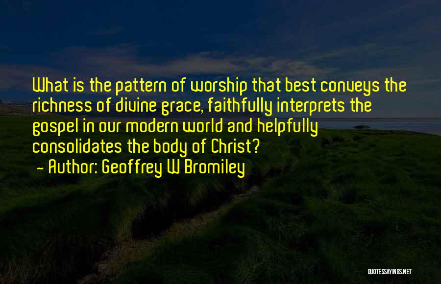 Geoffrey W Bromiley Quotes: What Is The Pattern Of Worship That Best Conveys The Richness Of Divine Grace, Faithfully Interprets The Gospel In Our