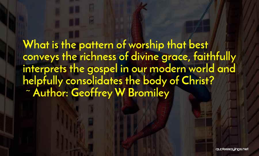 Geoffrey W Bromiley Quotes: What Is The Pattern Of Worship That Best Conveys The Richness Of Divine Grace, Faithfully Interprets The Gospel In Our