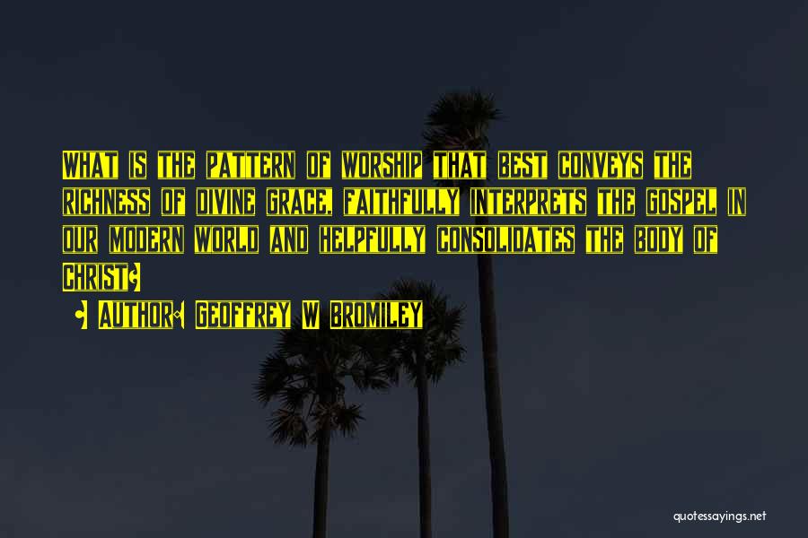 Geoffrey W Bromiley Quotes: What Is The Pattern Of Worship That Best Conveys The Richness Of Divine Grace, Faithfully Interprets The Gospel In Our