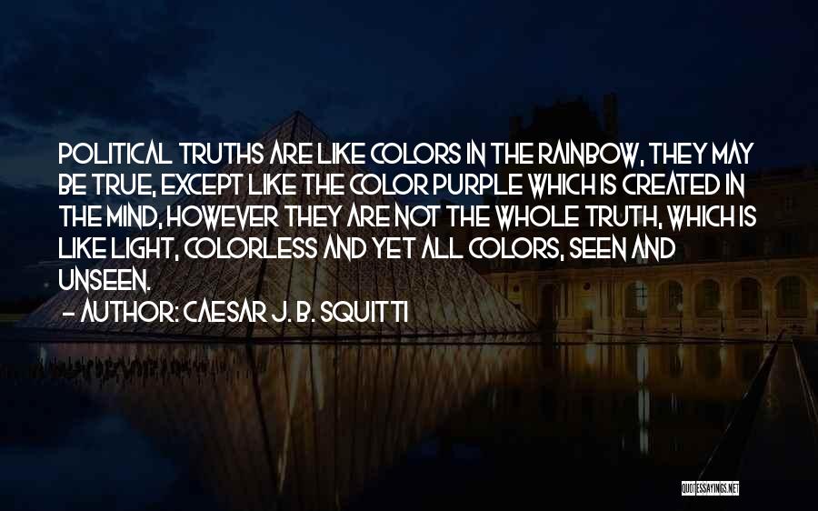 Caesar J. B. Squitti Quotes: Political Truths Are Like Colors In The Rainbow, They May Be True, Except Like The Color Purple Which Is Created