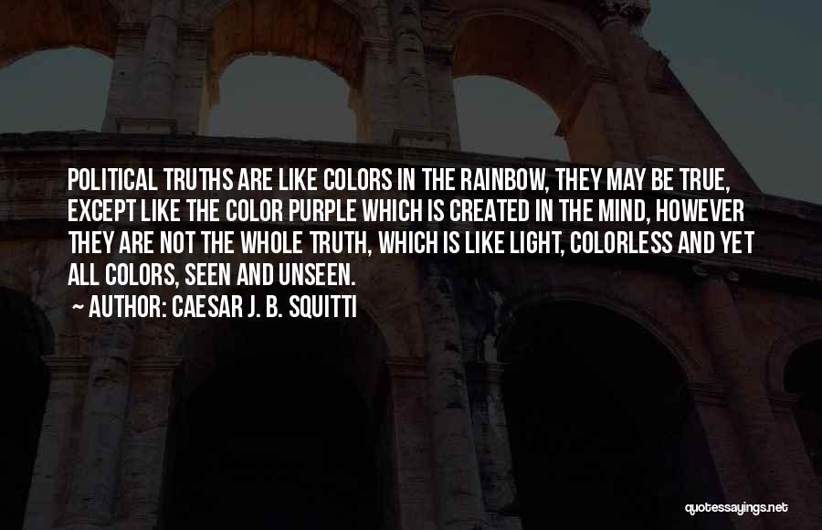 Caesar J. B. Squitti Quotes: Political Truths Are Like Colors In The Rainbow, They May Be True, Except Like The Color Purple Which Is Created