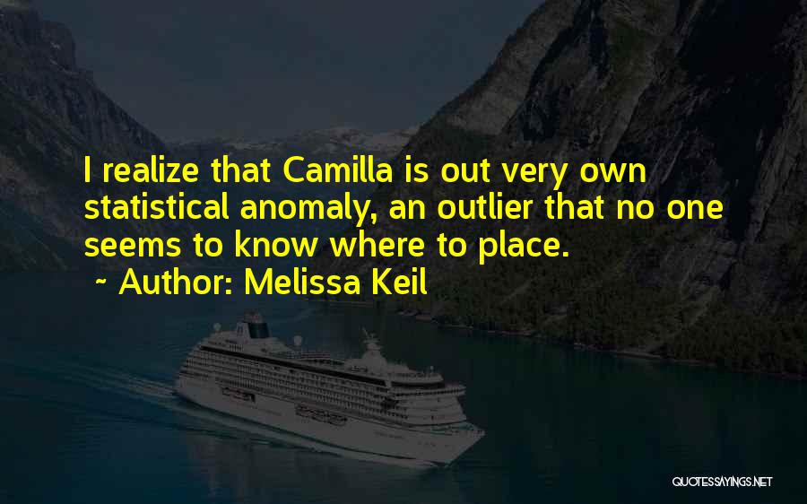 Melissa Keil Quotes: I Realize That Camilla Is Out Very Own Statistical Anomaly, An Outlier That No One Seems To Know Where To