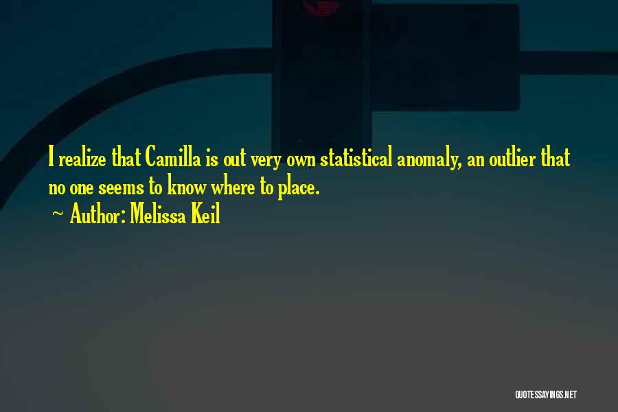 Melissa Keil Quotes: I Realize That Camilla Is Out Very Own Statistical Anomaly, An Outlier That No One Seems To Know Where To