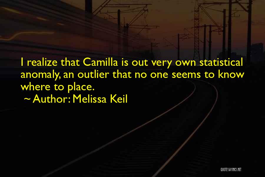 Melissa Keil Quotes: I Realize That Camilla Is Out Very Own Statistical Anomaly, An Outlier That No One Seems To Know Where To