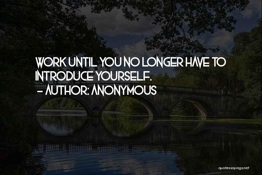 Anonymous Quotes: Work Until You No Longer Have To Introduce Yourself.
