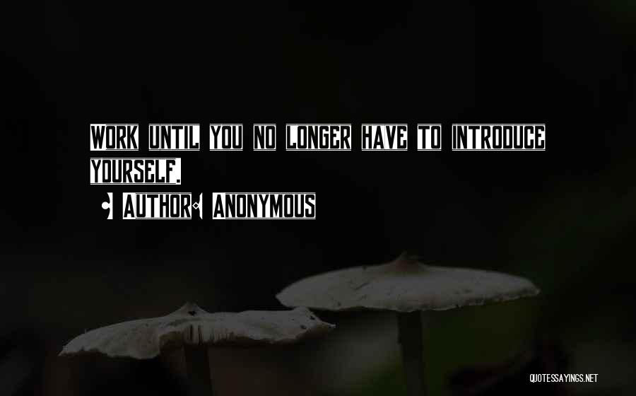 Anonymous Quotes: Work Until You No Longer Have To Introduce Yourself.