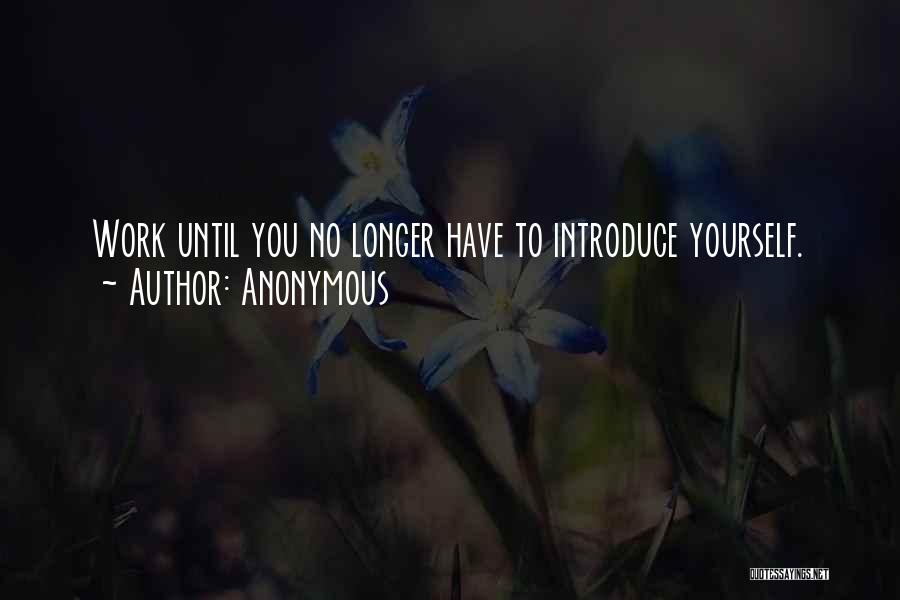 Anonymous Quotes: Work Until You No Longer Have To Introduce Yourself.