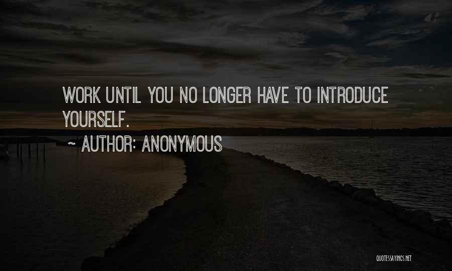 Anonymous Quotes: Work Until You No Longer Have To Introduce Yourself.