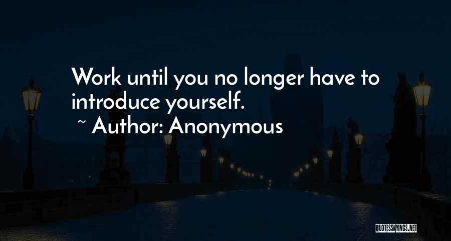 Anonymous Quotes: Work Until You No Longer Have To Introduce Yourself.