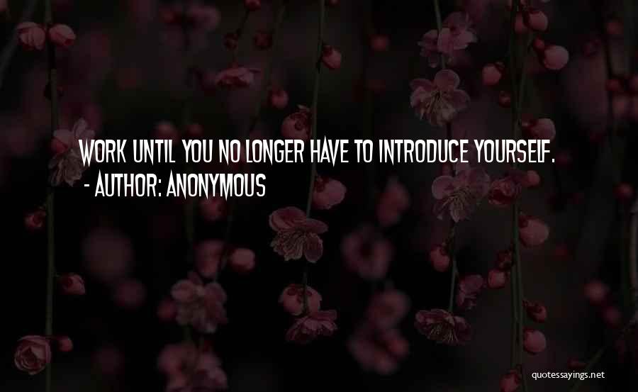 Anonymous Quotes: Work Until You No Longer Have To Introduce Yourself.