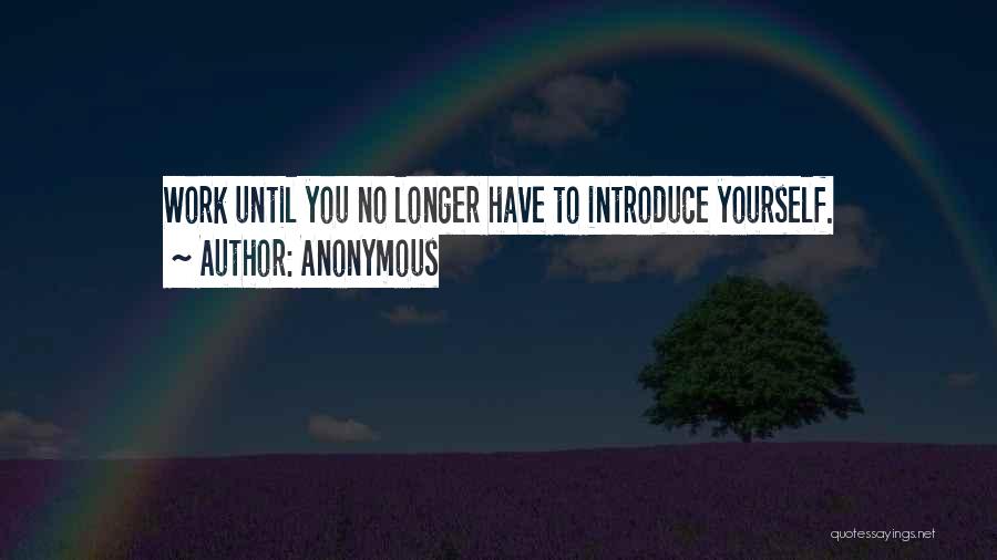 Anonymous Quotes: Work Until You No Longer Have To Introduce Yourself.