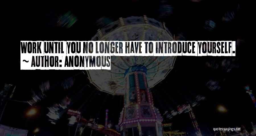 Anonymous Quotes: Work Until You No Longer Have To Introduce Yourself.