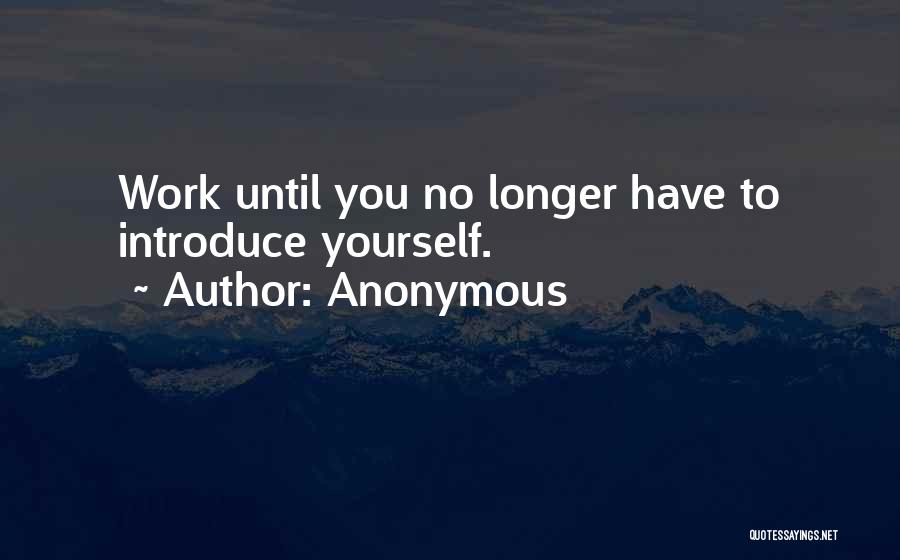 Anonymous Quotes: Work Until You No Longer Have To Introduce Yourself.