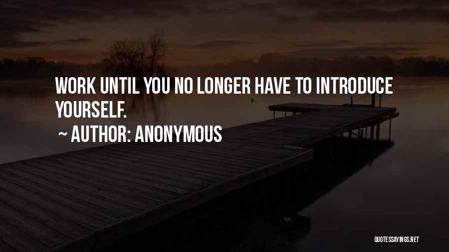 Anonymous Quotes: Work Until You No Longer Have To Introduce Yourself.