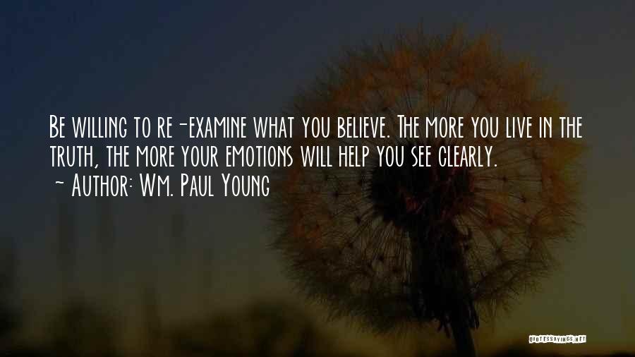 Wm. Paul Young Quotes: Be Willing To Re-examine What You Believe. The More You Live In The Truth, The More Your Emotions Will Help