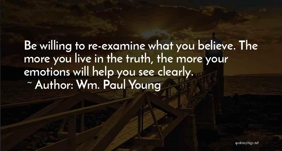 Wm. Paul Young Quotes: Be Willing To Re-examine What You Believe. The More You Live In The Truth, The More Your Emotions Will Help