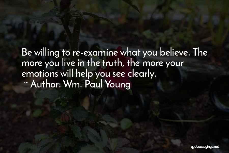 Wm. Paul Young Quotes: Be Willing To Re-examine What You Believe. The More You Live In The Truth, The More Your Emotions Will Help