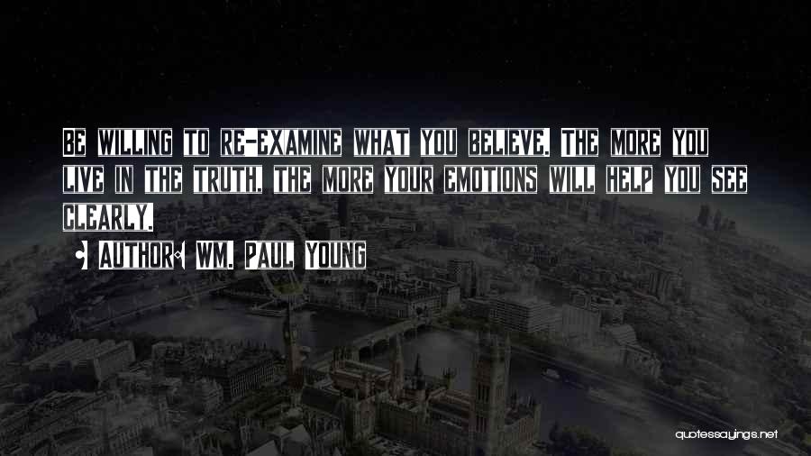 Wm. Paul Young Quotes: Be Willing To Re-examine What You Believe. The More You Live In The Truth, The More Your Emotions Will Help