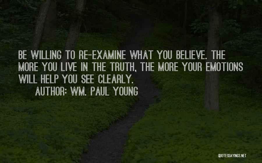 Wm. Paul Young Quotes: Be Willing To Re-examine What You Believe. The More You Live In The Truth, The More Your Emotions Will Help