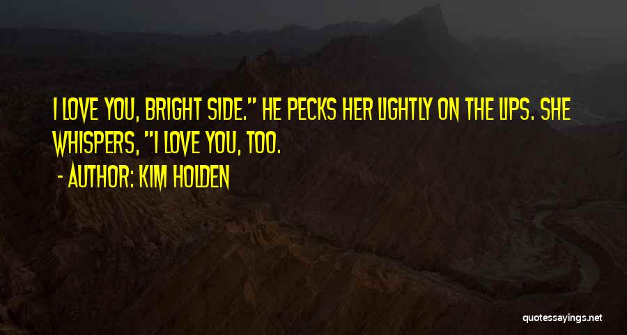 Kim Holden Quotes: I Love You, Bright Side. He Pecks Her Lightly On The Lips. She Whispers, I Love You, Too.
