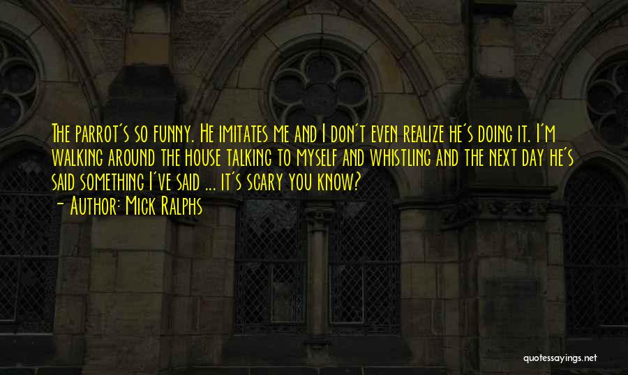 Mick Ralphs Quotes: The Parrot's So Funny. He Imitates Me And I Don't Even Realize He's Doing It. I'm Walking Around The House