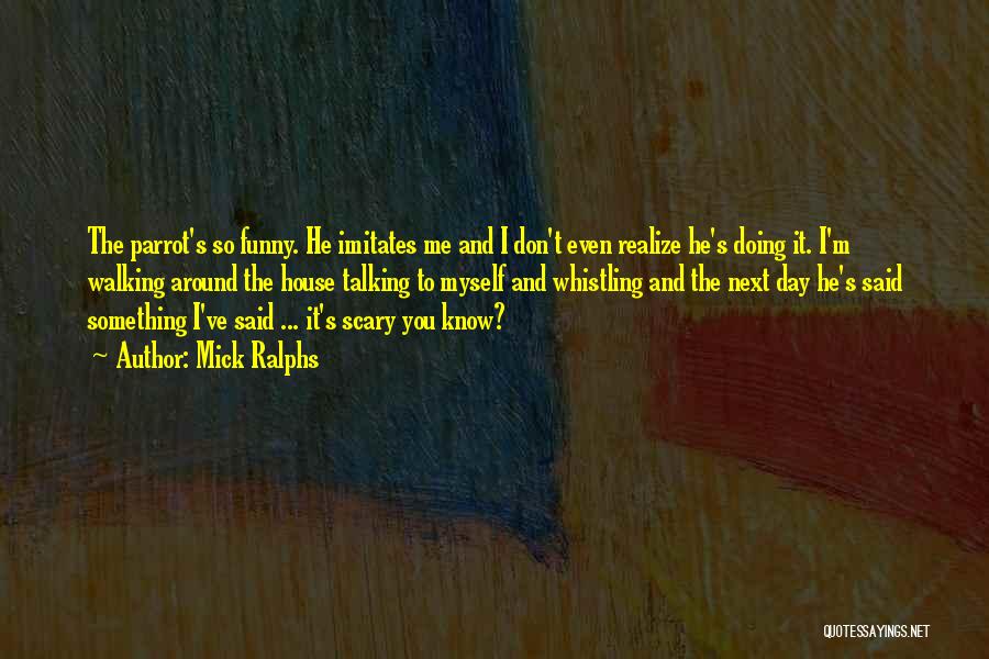 Mick Ralphs Quotes: The Parrot's So Funny. He Imitates Me And I Don't Even Realize He's Doing It. I'm Walking Around The House