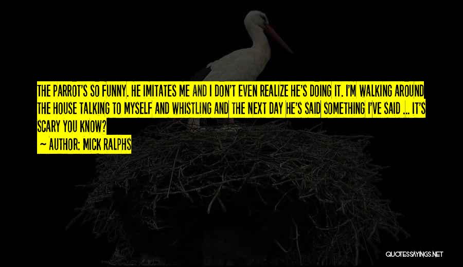 Mick Ralphs Quotes: The Parrot's So Funny. He Imitates Me And I Don't Even Realize He's Doing It. I'm Walking Around The House