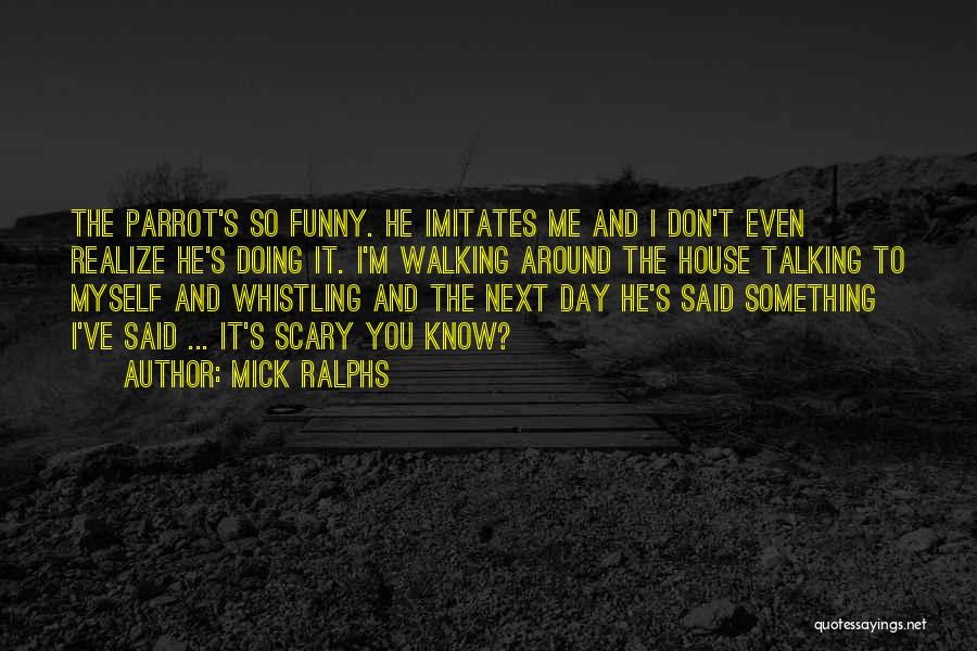 Mick Ralphs Quotes: The Parrot's So Funny. He Imitates Me And I Don't Even Realize He's Doing It. I'm Walking Around The House