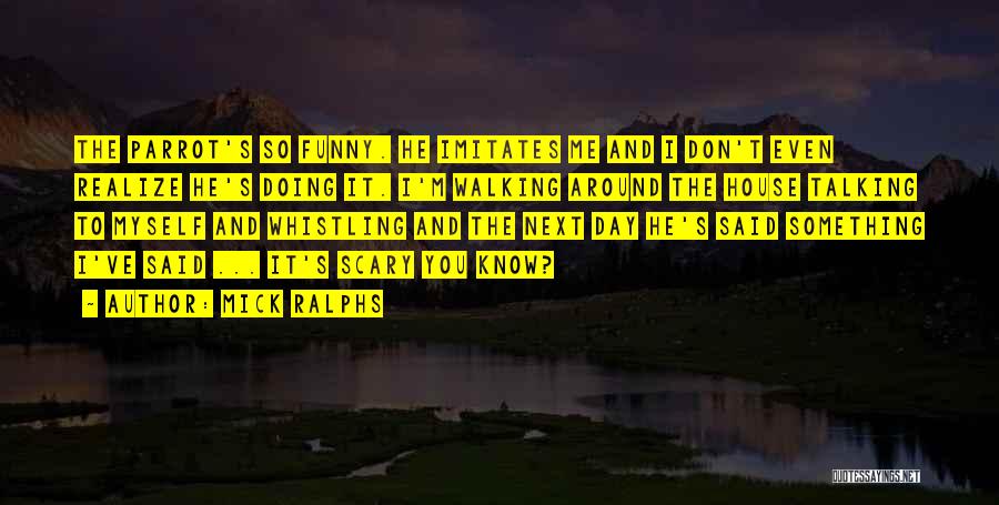 Mick Ralphs Quotes: The Parrot's So Funny. He Imitates Me And I Don't Even Realize He's Doing It. I'm Walking Around The House