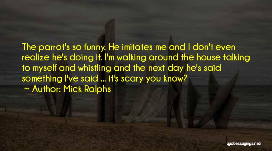 Mick Ralphs Quotes: The Parrot's So Funny. He Imitates Me And I Don't Even Realize He's Doing It. I'm Walking Around The House