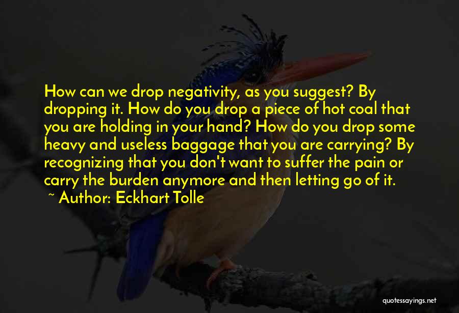 Eckhart Tolle Quotes: How Can We Drop Negativity, As You Suggest? By Dropping It. How Do You Drop A Piece Of Hot Coal