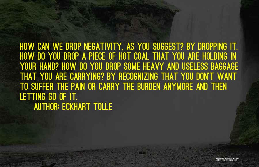 Eckhart Tolle Quotes: How Can We Drop Negativity, As You Suggest? By Dropping It. How Do You Drop A Piece Of Hot Coal