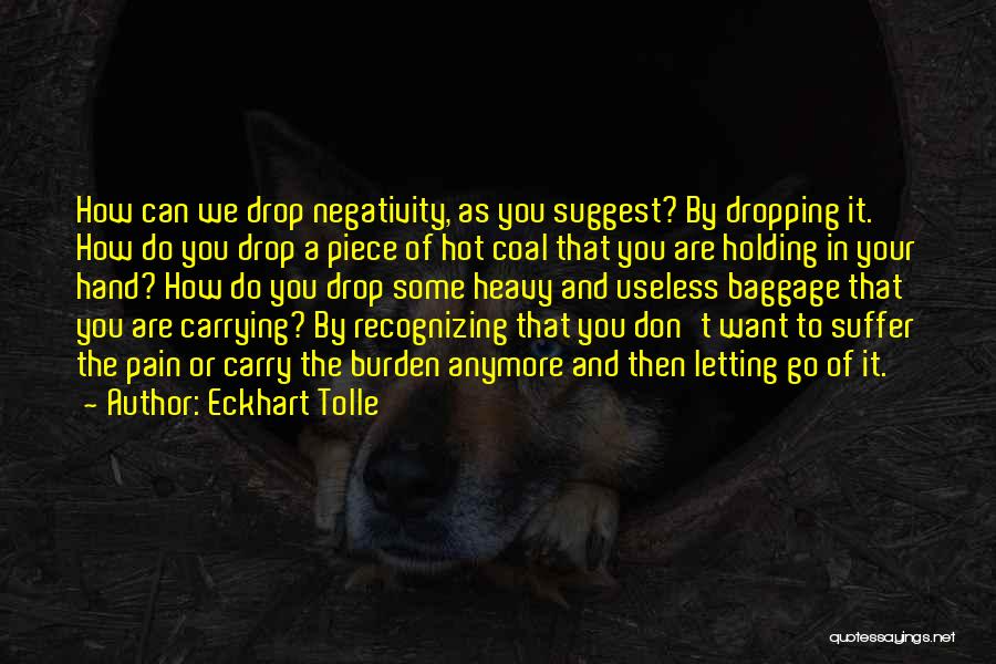 Eckhart Tolle Quotes: How Can We Drop Negativity, As You Suggest? By Dropping It. How Do You Drop A Piece Of Hot Coal