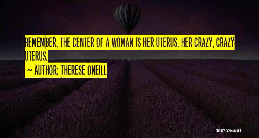 Therese Oneill Quotes: Remember, The Center Of A Woman Is Her Uterus. Her Crazy, Crazy Uterus.